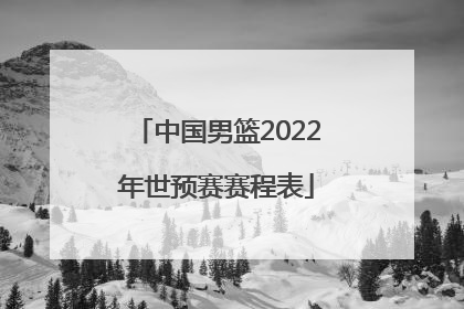 「中国男篮2022年世预赛赛程表」2022年世预赛中国男篮回放